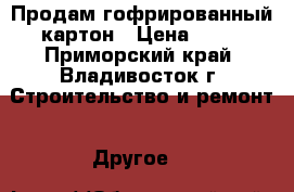 Продам гофрированный картон › Цена ­ 30 - Приморский край, Владивосток г. Строительство и ремонт » Другое   